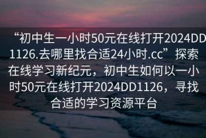 “初中生一小時(shí)50元在線(xiàn)打開(kāi)2024DD1126.去哪里找合適24小時(shí).cc”探索在線(xiàn)學(xué)習新紀元，初中生如何以一小時(shí)50元在線(xiàn)打開(kāi)2024DD1126，尋找合適的學(xué)習資源平臺