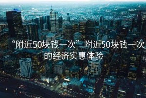 “附近50塊錢(qián)一次”附近50塊錢(qián)一次的經(jīng)濟實(shí)惠體驗