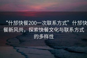“什邡快餐200一次聯(lián)系方式”什邡快餐新風(fēng)尚，探索快餐文化與聯(lián)系方式的多樣性