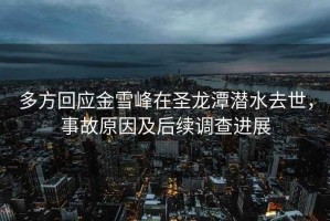 多方回應金雪峰在圣龍潭潛水去世，事故原因及后續調查進(jìn)展