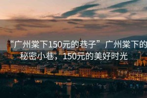“廣州棠下150元的巷子”廣州棠下的秘密小巷，150元的美好時(shí)光