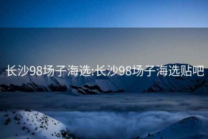 長(cháng)沙98場(chǎng)子海選:長(cháng)沙98場(chǎng)子海選貼吧