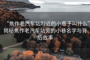 “焦作老汽車(chē)站附近的小巷子叫什么”揭秘焦作老汽車(chē)站旁的小巷名字與背后故事