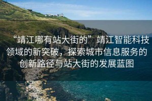 “靖江哪有站大街的”靖江智能科技領(lǐng)域的新突破，探索城市信息服務(wù)的創(chuàng  )新路徑與站大街的發(fā)展藍圖