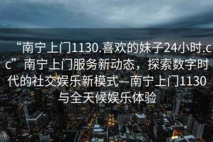 “南寧上門(mén)1130.喜歡的妹子24小時(shí).cc”南寧上門(mén)服務(wù)新動(dòng)態(tài)，探索數字時(shí)代的社交娛樂(lè )新模式—南寧上門(mén)1130與全天候娛樂(lè )體驗