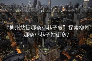 “柳州站街哪條小巷子多”探索柳州，哪條小巷子站街多？