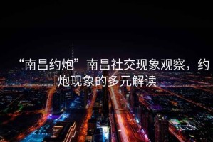 “南昌約炮”南昌社交現象觀(guān)察，約炮現象的多元解讀