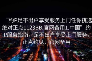 “約P足不出戶(hù)享受服務(wù)上門(mén)任你挑選絕對正點(diǎn)1123BB.官網(wǎng)備用1.中國”約P服務(wù)指南，足不出戶(hù)享受上門(mén)服務(wù)，正點(diǎn)約見(jiàn)，官網(wǎng)備用
