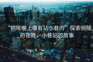 “銅陵晚上哪有站小巷的”探索銅陵的夜晚，小巷站的故事