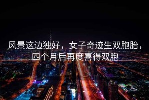 風(fēng)景這邊獨好，女子奇跡生雙胞胎，四個(gè)月后再度喜得雙胞