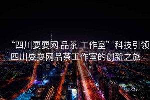 “四川耍耍網(wǎng) 品茶 工作室”科技引領(lǐng)四川耍耍網(wǎng)品茶工作室的創(chuàng  )新之旅