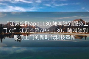 “江蘇空降app1130.隨叫隨到服務(wù)上門(mén).cc”江蘇空降APP 1130，隨叫隨到服務(wù)上門(mén)的新時(shí)代科技革新