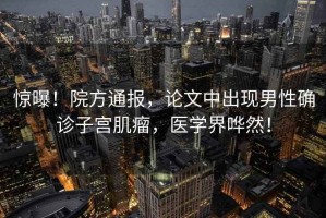 驚曝！院方通報，論文中出現男性確診子宮肌瘤，醫學(xué)界嘩然！