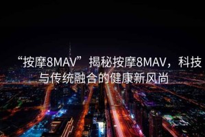 “按摩8MAV”揭秘按摩8MAV，科技與傳統融合的健康新風(fēng)尚