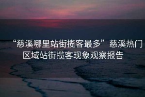“慈溪哪里站街攬客最多”慈溪熱門(mén)區域站街攬客現象觀(guān)察報告