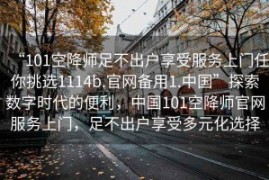 “101空降師足不出戶(hù)享受服務(wù)上門(mén)任你挑選1114b.官網(wǎng)備用1.中國”探索數字時(shí)代的便利，中國101空降師官網(wǎng)服務(wù)上門(mén)，足不出戶(hù)享受多元化選擇
