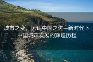 城市之變，見(jiàn)證中國之進(jìn)—新時(shí)代下中國城市發(fā)展的輝煌歷程