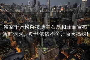 獨家千萬(wàn)粉雜技博主石磊和菲菲宣布暫時(shí)退網(wǎng)，粉絲依依不舍，原因揭秘！