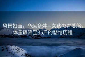 風(fēng)景如畫(huà)，命運多舛—女孩患胃萎縮，體重驟降至35斤的悲愴歷程