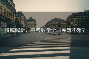 權威解析，高考數學(xué)全國卷難不難？