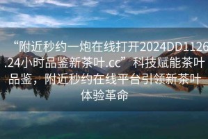 “附近秒約一炮在線(xiàn)打開(kāi)2024DD1126.24小時(shí)品鑒新茶葉.cc”科技賦能茶葉品鑒，附近秒約在線(xiàn)平臺引領(lǐng)新茶葉體驗革命