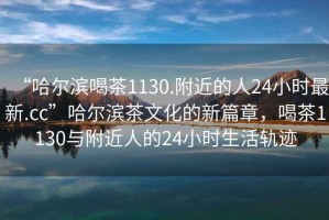 “哈爾濱喝茶1130.附近的人24小時(shí)最新.cc”哈爾濱茶文化的新篇章，喝茶1130與附近人的24小時(shí)生活軌跡