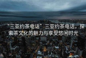 “三亞約茶電話(huà)”三亞約茶電話(huà)，探索茶文化的魅力與享受悠閑時(shí)光