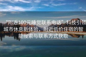 “附近100元睡覺(jué)聯(lián)系電話(huà)”科技引領(lǐng)城市休息新體驗，附近低價(jià)住宿的智能搜索與聯(lián)系方式獲取