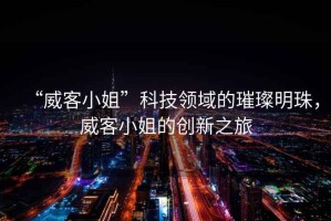 “威客小姐”科技領(lǐng)域的璀璨明珠，威客小姐的創(chuàng  )新之旅