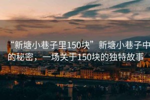 “新塘小巷子里150塊”新塘小巷子中的秘密，一場(chǎng)關(guān)于150塊的獨特故事