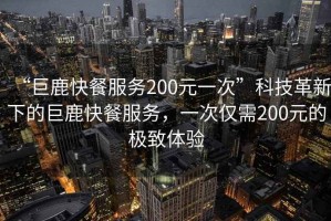“巨鹿快餐服務(wù)200元一次”科技革新下的巨鹿快餐服務(wù)，一次僅需200元的極致體驗