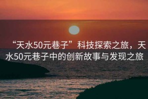 “天水50元巷子”科技探索之旅，天水50元巷子中的創(chuàng  )新故事與發(fā)現之旅