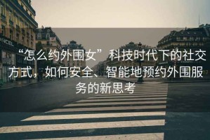 “怎么約外圍女”科技時(shí)代下的社交方式，如何安全、智能地預約外圍服務(wù)的新思考
