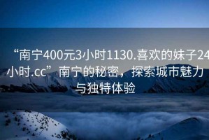 “南寧400元3小時(shí)1130.喜歡的妹子24小時(shí).cc”南寧的秘密，探索城市魅力與獨特體驗