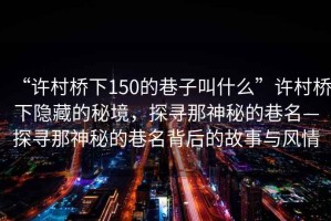“許村橋下150的巷子叫什么”許村橋下隱藏的秘境，探尋那神秘的巷名—探尋那神秘的巷名背后的故事與風(fēng)情