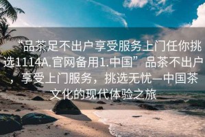 “品茶足不出戶(hù)享受服務(wù)上門(mén)任你挑選1114A.官網(wǎng)備用1.中國”品茶不出戶(hù)，享受上門(mén)服務(wù)，挑選無(wú)憂(yōu)—中國茶文化的現代體驗之旅