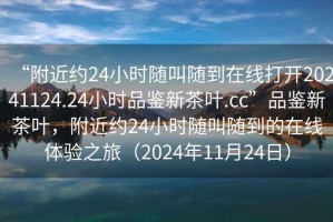 “附近約24小時(shí)隨叫隨到在線(xiàn)打開(kāi)20241124.24小時(shí)品鑒新茶葉.cc”品鑒新茶葉，附近約24小時(shí)隨叫隨到的在線(xiàn)體驗之旅（2024年11月24日）