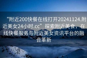 “附近200快餐在線(xiàn)打開(kāi)20241124.附近美女24小時(shí).cc”探索附近美食，在線(xiàn)快餐服務(wù)與附近美女資訊平臺的融合革新