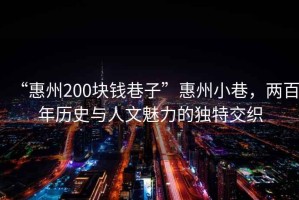 “惠州200塊錢(qián)巷子”惠州小巷，兩百年歷史與人文魅力的獨特交織
