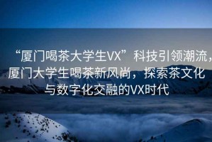 “廈門(mén)喝茶大學(xué)生VX”科技引領(lǐng)潮流，廈門(mén)大學(xué)生喝茶新風(fēng)尚，探索茶文化與數字化交融的VX時(shí)代