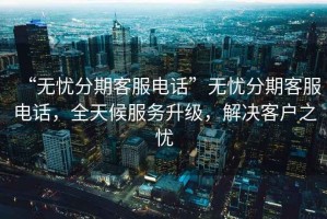 “無(wú)憂(yōu)分期客服電話(huà)”無(wú)憂(yōu)分期客服電話(huà)，全天候服務(wù)升級，解決客戶(hù)之憂(yōu)