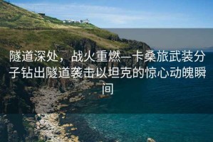隧道深處，戰火重燃—卡桑旅武裝分子鉆出隧道襲擊以坦克的驚心動(dòng)魄瞬間
