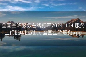 全國空降服務(wù)在線(xiàn)打開(kāi)20241124.服務(wù)上門(mén)隨叫隨到.cc:全國空降服務(wù)app