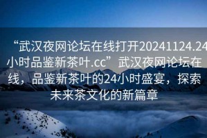 “武漢夜網(wǎng)論壇在線(xiàn)打開(kāi)20241124.24小時(shí)品鑒新茶葉.cc”武漢夜網(wǎng)論壇在線(xiàn)，品鑒新茶葉的24小時(shí)盛宴，探索未來(lái)茶文化的新篇章