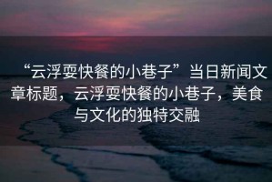 “云浮?？觳偷男∠镒印碑斎招侣勎恼聵祟}，云浮?？觳偷男∠镒?，美食與文化的獨特交融