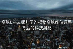 高鐵E座去哪兒了？揭秘高鐵座位調整背后的科技奧秘