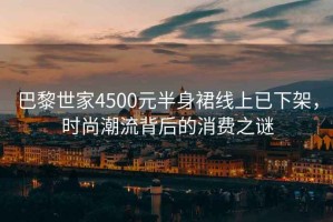 巴黎世家4500元半身裙線(xiàn)上已下架，時(shí)尚潮流背后的消費之謎