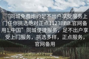 “同城免費炮約足不出戶(hù)享受服務(wù)上門(mén)任你挑選絕對正點(diǎn)1123BBB.官網(wǎng)備用1.中國”同城便捷服務(wù)，足不出戶(hù)享受上門(mén)服務(wù)，挑選多樣，正點(diǎn)服務(wù)，官網(wǎng)備用