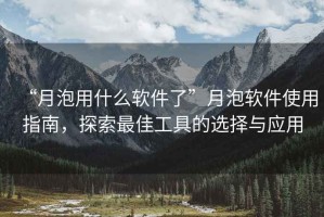 “月泡用什么軟件了”月泡軟件使用指南，探索最佳工具的選擇與應用