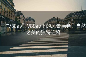“V88av”V88av下的風(fēng)景畫(huà)卷，自然之美的獨特詮釋